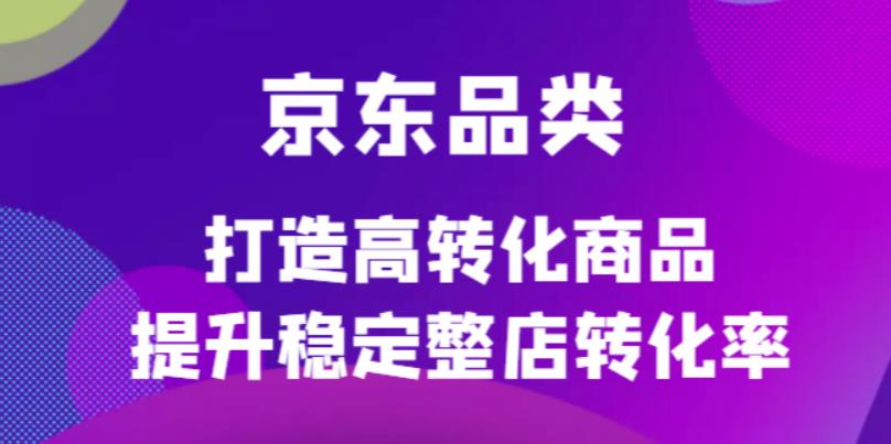 京东电商品类定制培训课程，打造高转化商品提升稳定整店转化率吉晟搞钱-网创项目资源站-副业项目-创业项目-搞钱项目吉晟搞钱