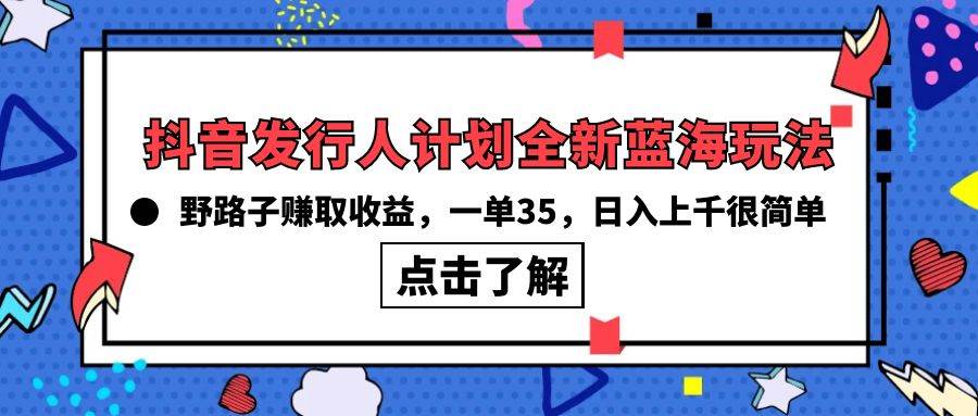 抖音发行人计划全新蓝海玩法，野路子赚取收益，一单35，日入上千很简单!吉晟搞钱-网创项目资源站-副业项目-创业项目-搞钱项目吉晟搞钱