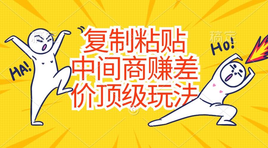 复制粘贴，中间商赚差价顶级玩法，零成本，硬通货吉晟搞钱-网创项目资源站-副业项目-创业项目-搞钱项目吉晟搞钱