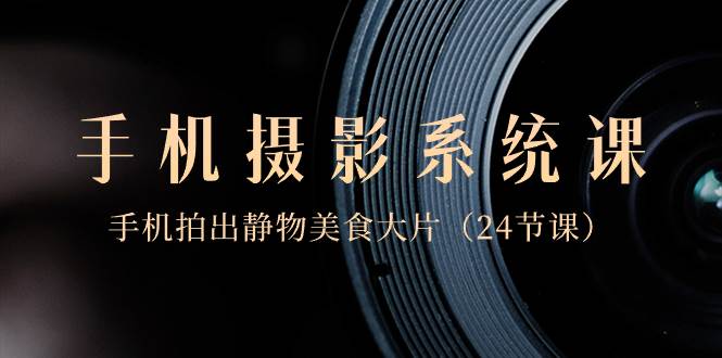 0基础-手机摄影系统课，手机拍出静物美食大片（24节课）吉晟搞钱-网创项目资源站-副业项目-创业项目-搞钱项目吉晟搞钱