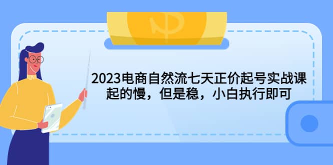 2023电商自然流七天正价起号实战课：起的慢，但是稳，小白执行即可吉晟搞钱-网创项目资源站-副业项目-创业项目-搞钱项目吉晟搞钱
