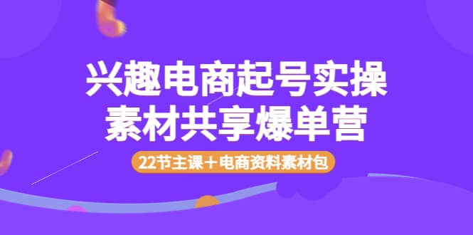 兴趣电商起号实操素材共享爆单营（22节主课＋电商资料素材包）吉晟搞钱-网创项目资源站-副业项目-创业项目-搞钱项目吉晟搞钱