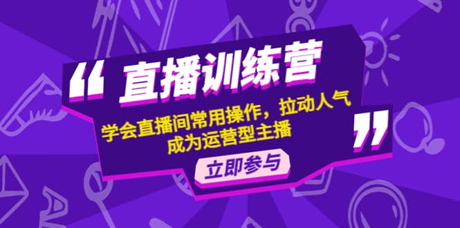 直播训练营：学会直播间常用操作，拉动人气，成为运营型主播吉晟搞钱-网创项目资源站-副业项目-创业项目-搞钱项目吉晟搞钱