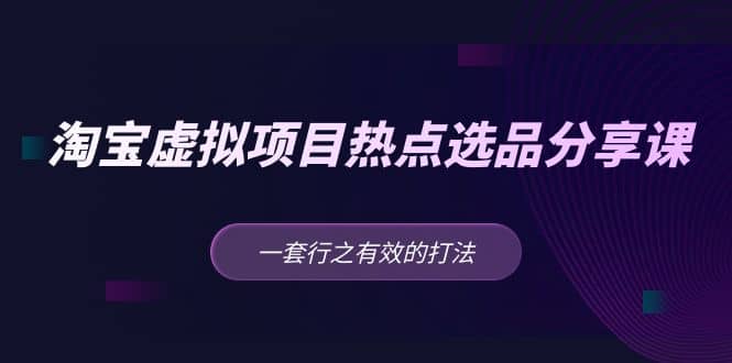 淘宝虚拟项目热点选品分享课：一套行之有效的打法吉晟搞钱-网创项目资源站-副业项目-创业项目-搞钱项目吉晟搞钱