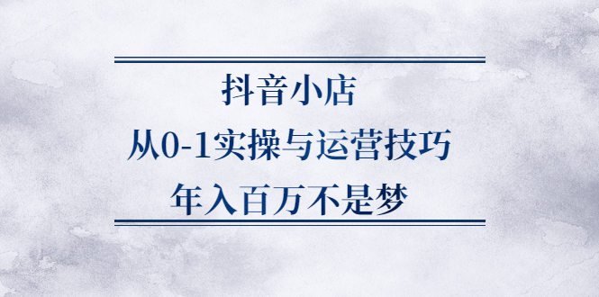 抖音小店从0-1实操与运营技巧,价值5980元吉晟搞钱-网创项目资源站-副业项目-创业项目-搞钱项目吉晟搞钱