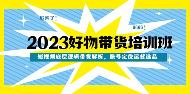 2023好物带货培训班：短视频底层逻辑带货解析，账号定位运营选品吉晟搞钱-网创项目资源站-副业项目-创业项目-搞钱项目吉晟搞钱