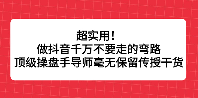 超实用！做抖音千万不要走的弯路，顶级操盘手导师毫无保留传授干货吉晟搞钱-网创项目资源站-副业项目-创业项目-搞钱项目吉晟搞钱