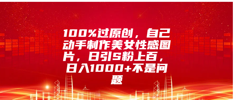 100%过原创，自己动手制作美女性感图片，日引S粉上百，日入1000+不是问题吉晟搞钱-网创项目资源站-副业项目-创业项目-搞钱项目吉晟搞钱