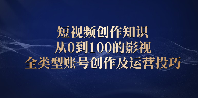 短视频创作知识，从0到100的影视全类型账号创作及运营投巧吉晟搞钱-网创项目资源站-副业项目-创业项目-搞钱项目吉晟搞钱
