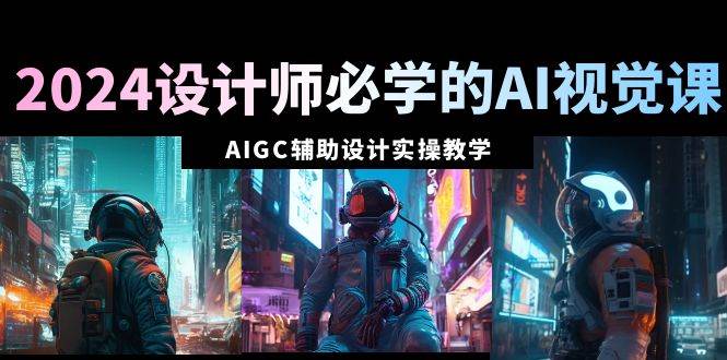 2024设计师必学的AI视觉课：AIGC辅助设计实操教学（66节课）吉晟搞钱-网创项目资源站-副业项目-创业项目-搞钱项目吉晟搞钱