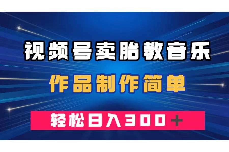 视频号卖胎教音乐，作品制作简单，一单49，轻松日入300＋吉晟搞钱-网创项目资源站-副业项目-创业项目-搞钱项目吉晟搞钱