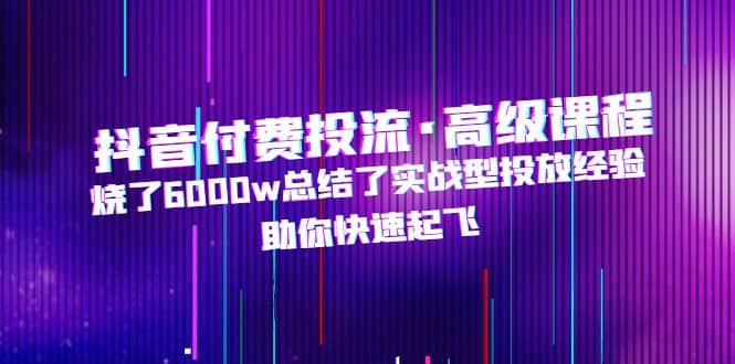 抖音付费投流·高级课程，烧了6000w总结了实战型投放经验，助你快速起飞吉晟搞钱-网创项目资源站-副业项目-创业项目-搞钱项目吉晟搞钱