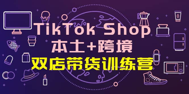 TikTok Shop本土+跨境 双店带货训练营（第十五期）全球好物买卖 一店卖全球吉晟搞钱-网创项目资源站-副业项目-创业项目-搞钱项目吉晟搞钱