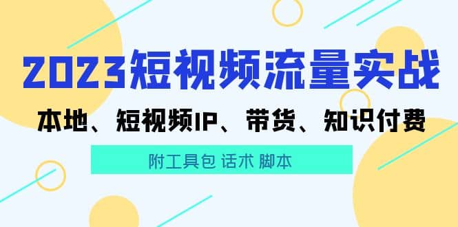 2023短视频流量实战 本地、短视频IP、带货、知识付费吉晟搞钱-网创项目资源站-副业项目-创业项目-搞钱项目吉晟搞钱