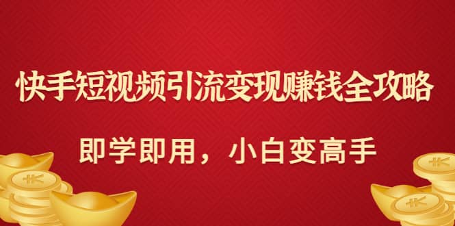 快手短视频引流变现赚钱全攻略：即学即用，小白变高手（价值980元）吉晟搞钱-网创项目资源站-副业项目-创业项目-搞钱项目吉晟搞钱