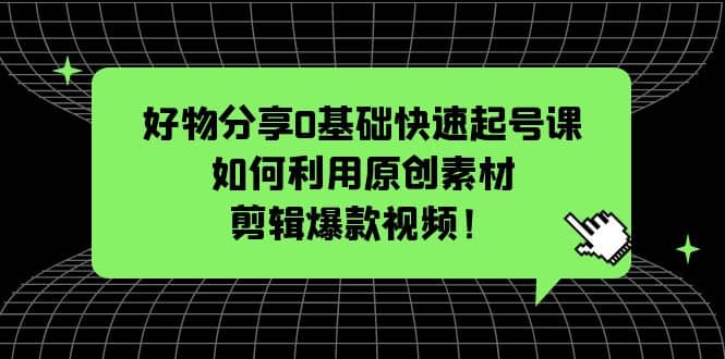 好物分享0基础快速起号课：如何利用原创素材剪辑爆款视频！吉晟搞钱-网创项目资源站-副业项目-创业项目-搞钱项目吉晟搞钱