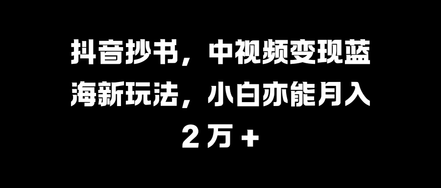 抖音抄书，中视频变现蓝海新玩法，小白亦能月入 2 万 +吉晟搞钱-网创项目资源站-副业项目-创业项目-搞钱项目吉晟搞钱