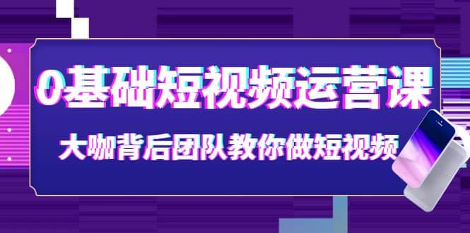 0基础短视频运营课：大咖背后团队教你做短视频（28节课时）吉晟搞钱-网创项目资源站-副业项目-创业项目-搞钱项目吉晟搞钱