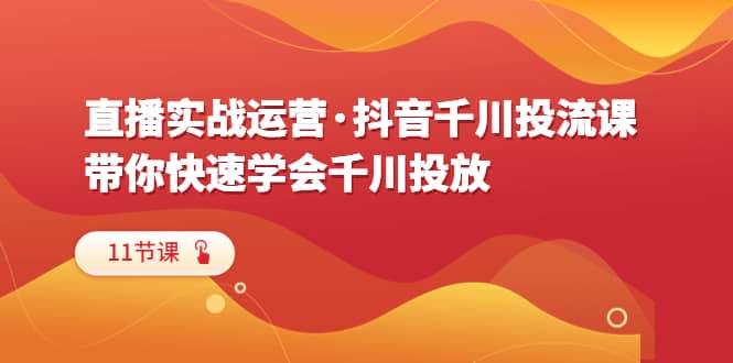 直播实战运营·抖音千川投流课，带你快速学会千川投放（11节课）吉晟搞钱-网创项目资源站-副业项目-创业项目-搞钱项目吉晟搞钱