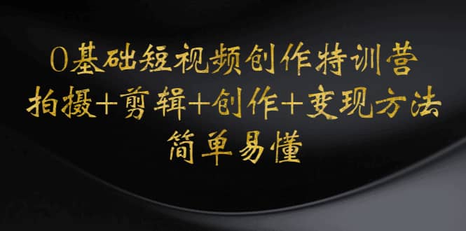 0基础短视频创作特训营：拍摄+剪辑+创作+变现方法吉晟搞钱-网创项目资源站-副业项目-创业项目-搞钱项目吉晟搞钱