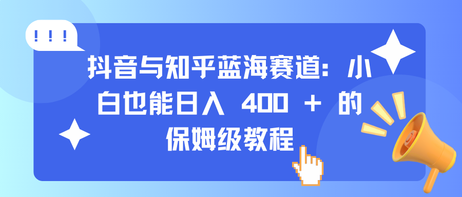 抖音与知乎蓝海赛道：小白也能日入 400 + 的保姆级教程吉晟搞钱-网创项目资源站-副业项目-创业项目-搞钱项目吉晟搞钱