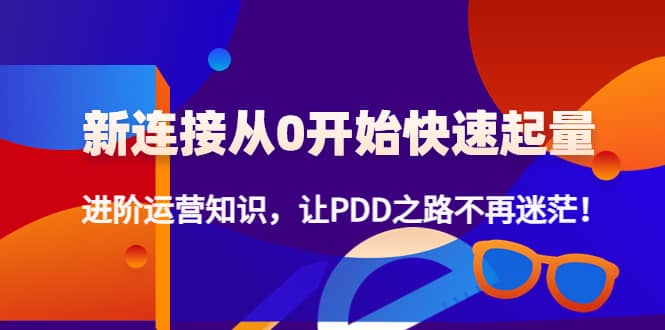 新连接从0开始快速起量：进阶运营知识，让PDD之路不再迷茫吉晟搞钱-网创项目资源站-副业项目-创业项目-搞钱项目吉晟搞钱
