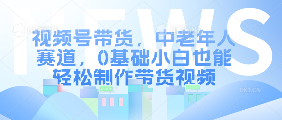 视频号带货，中老年人赛道，0基础小白也能轻松制作带货视频吉晟搞钱-网创项目资源站-副业项目-创业项目-搞钱项目吉晟搞钱