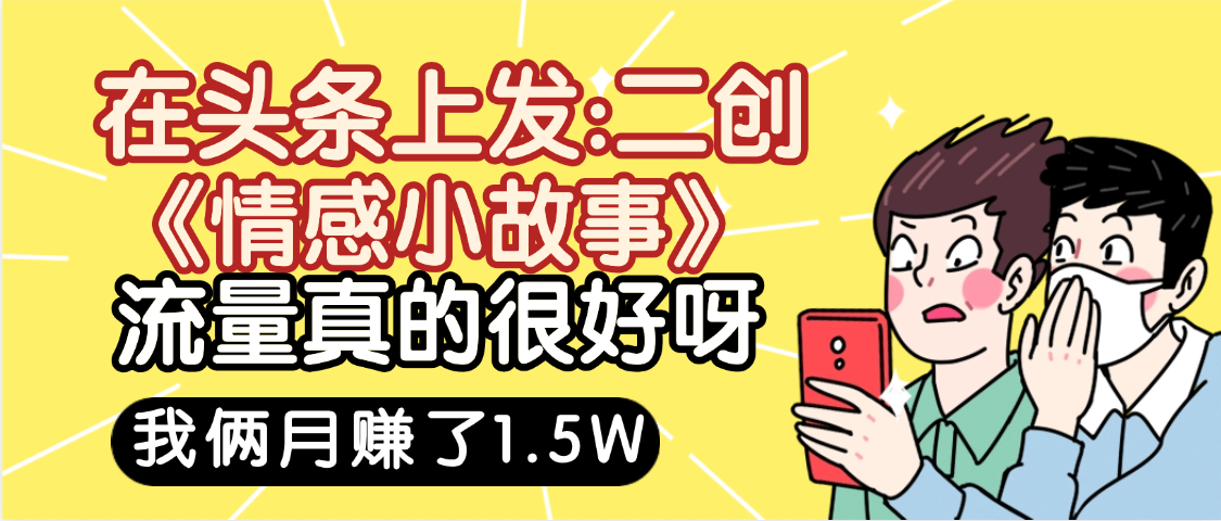 惊叹！在头条上发：二创《情感小故事》流量超级爆，我俩月单号赚了1.5W，熟悉后可以多账户操作哦！吉晟搞钱-网创项目资源站-副业项目-创业项目-搞钱项目吉晟搞钱