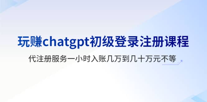玩赚chatgpt初级登录注册课程，代注册服务一小时入账几万到几十万元不等吉晟搞钱-网创项目资源站-副业项目-创业项目-搞钱项目吉晟搞钱