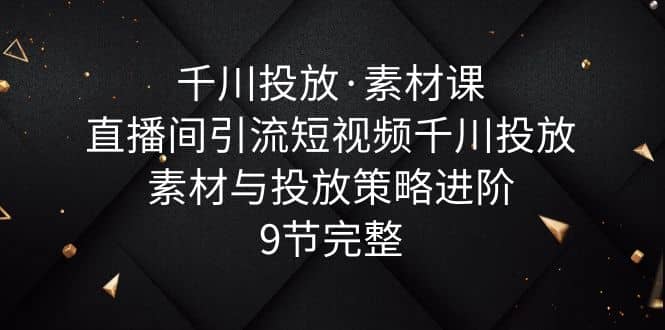 千川投放·素材课：直播间引流短视频千川投放素材与投放策略进阶，9节完整吉晟搞钱-网创项目资源站-副业项目-创业项目-搞钱项目吉晟搞钱