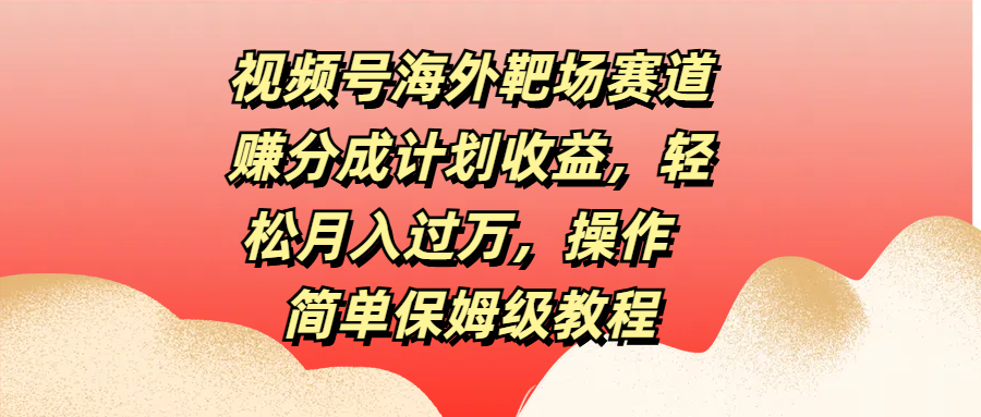 视频号海外靶场赛道赚分成计划收益，轻松月入过万，操作简单保姆级教程吉晟搞钱-网创项目资源站-副业项目-创业项目-搞钱项目吉晟搞钱
