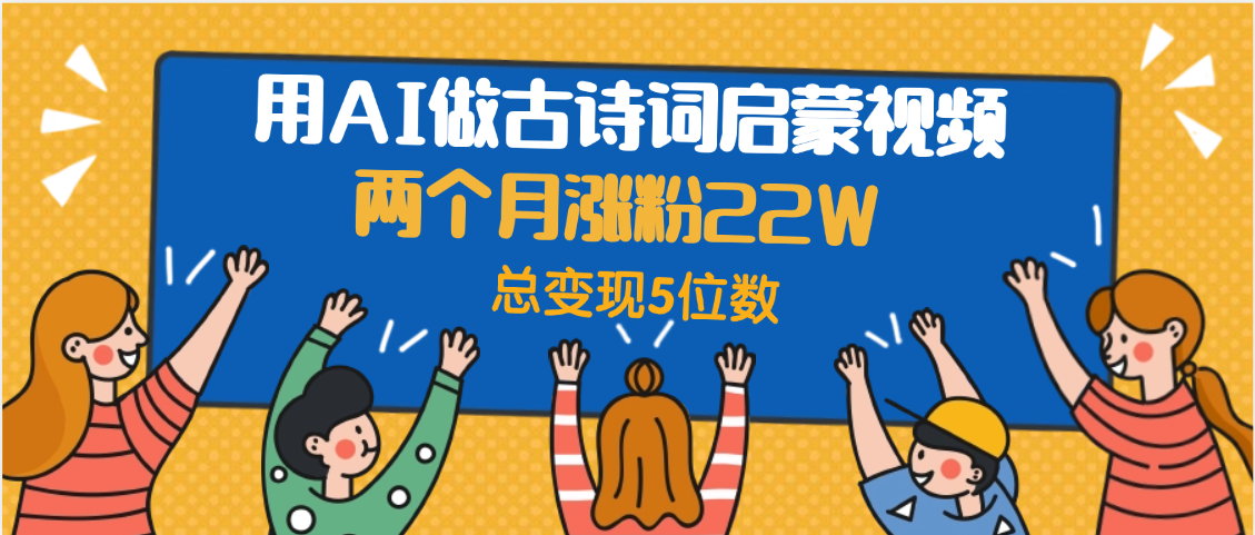 用AI做古诗词启蒙视频，两个月涨粉22W，总变现5位数吉晟搞钱-网创项目资源站-副业项目-创业项目-搞钱项目吉晟搞钱