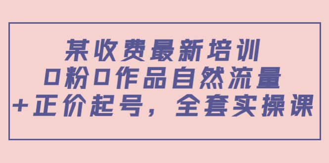 某收费最新培训：0粉0作品自然流量+正价起号，全套实操课吉晟搞钱-网创项目资源站-副业项目-创业项目-搞钱项目吉晟搞钱