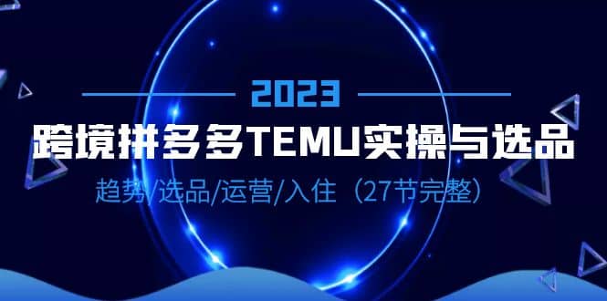 2023跨境·拼多多·TEMU实操与选品，趋势·选品·运营·入住（27节完整）吉晟搞钱-网创项目资源站-副业项目-创业项目-搞钱项目吉晟搞钱