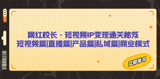 网红校长·短视频IP变现通关秘笈：短视频篇+直播篇+产品篇+私域篇+商业模式吉晟搞钱-网创项目资源站-副业项目-创业项目-搞钱项目吉晟搞钱