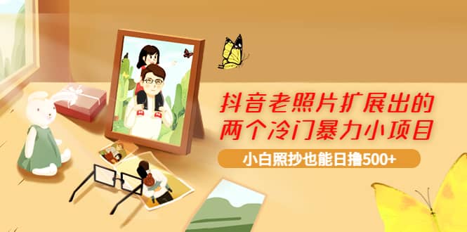 抖音老照片扩展出的两个冷门暴力小项目，小白照抄也能日撸500+吉晟搞钱-网创项目资源站-副业项目-创业项目-搞钱项目吉晟搞钱