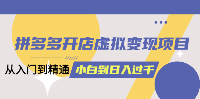 拼多多开店虚拟变现项目：入门到精通 从小白到日入1000（完整版）6月13更新吉晟搞钱-网创项目资源站-副业项目-创业项目-搞钱项目吉晟搞钱