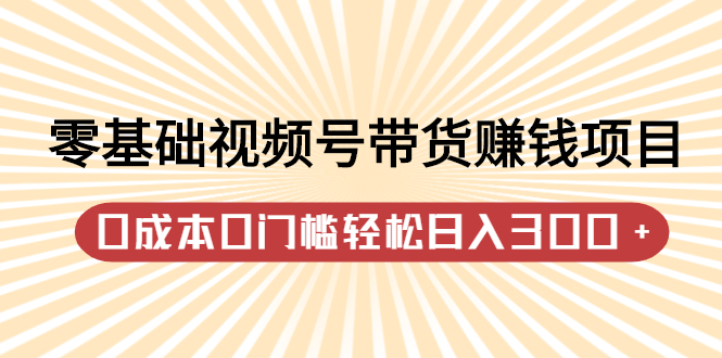 零基础视频号带货赚钱项目，0成本0门槛轻松日入300+【视频教程】吉晟搞钱-网创项目资源站-副业项目-创业项目-搞钱项目吉晟搞钱