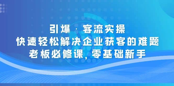 引爆·客流实操：快速轻松解决企业获客的难题，老板必修课，零基础新手吉晟搞钱-网创项目资源站-副业项目-创业项目-搞钱项目吉晟搞钱