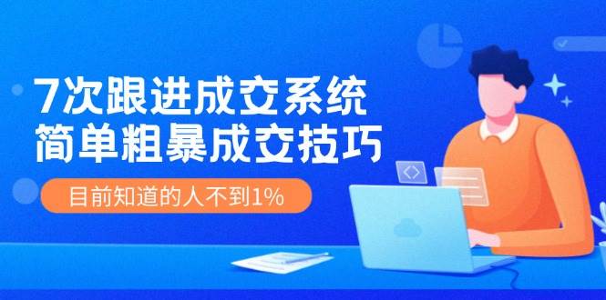 7次 跟进 成交系统：简单粗暴成交技巧，目前知道的人不到1%吉晟搞钱-网创项目资源站-副业项目-创业项目-搞钱项目吉晟搞钱