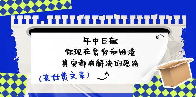 某付费文：年中巨献-你现在贫穷和困境，其实都有解决的思路 (进来抄作业)吉晟搞钱-网创项目资源站-副业项目-创业项目-搞钱项目吉晟搞钱