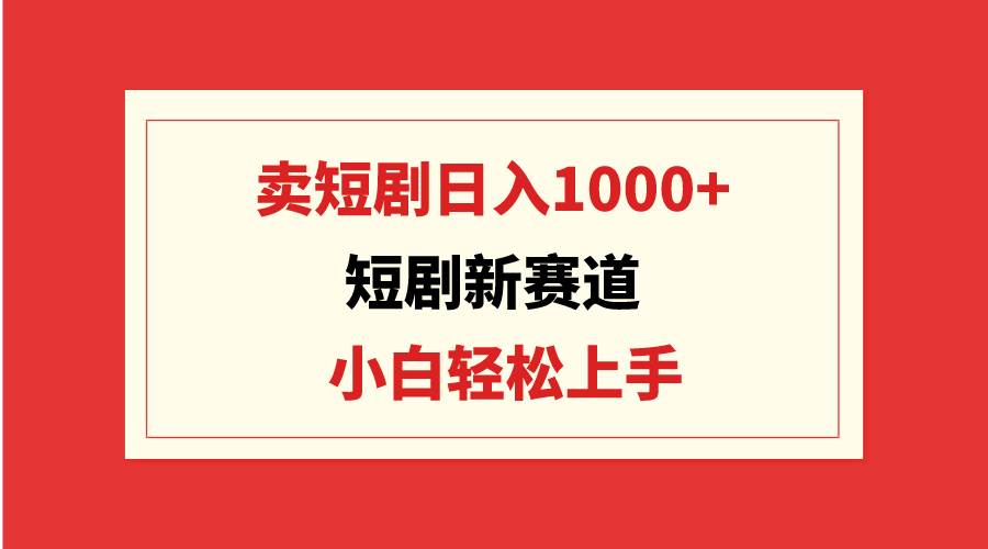 短剧新赛道：卖短剧日入1000+，小白轻松上手，可批量吉晟搞钱-网创项目资源站-副业项目-创业项目-搞钱项目吉晟搞钱