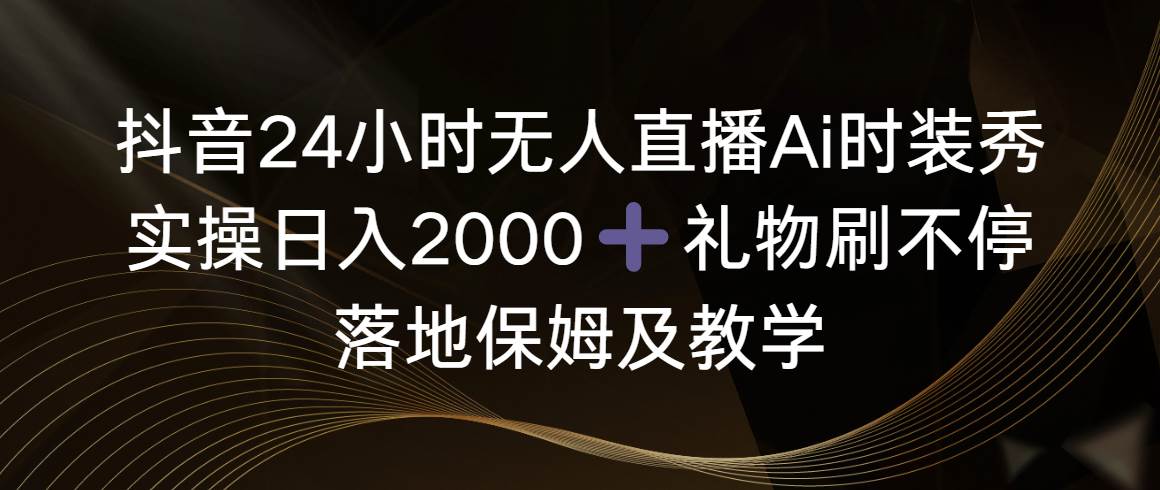抖音24小时无人直播Ai时装秀，实操日入2000+，礼物刷不停，落地保姆及教学吉晟搞钱-网创项目资源站-副业项目-创业项目-搞钱项目吉晟搞钱