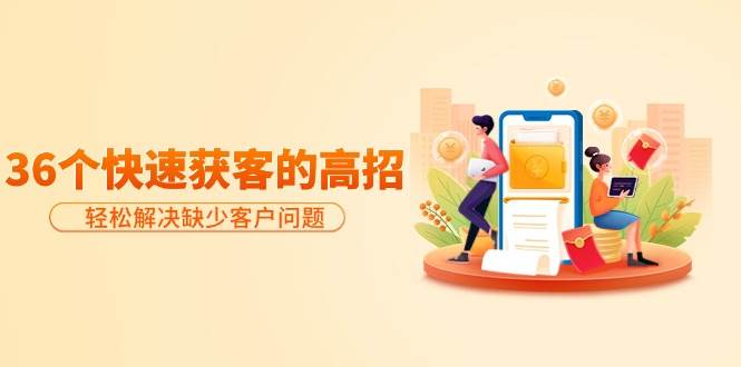 分享36个快速获客的高招：轻松解决缺少客户问题，有效才是硬道理吉晟搞钱-网创项目资源站-副业项目-创业项目-搞钱项目吉晟搞钱