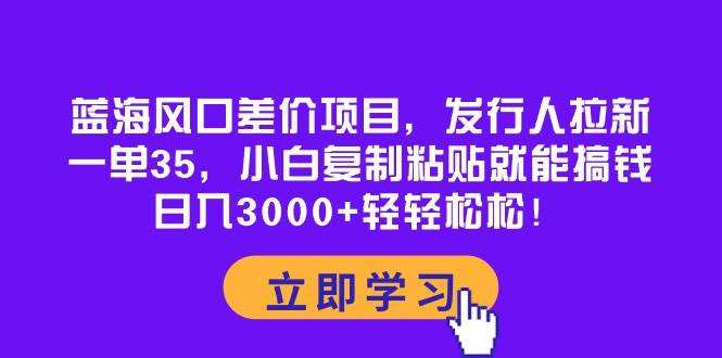 蓝海风口差价项目，发行人拉新，一单35，小白复制粘贴就能搞钱！日入3000+轻轻松松吉晟搞钱-网创项目资源站-副业项目-创业项目-搞钱项目吉晟搞钱