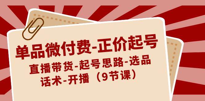 单品微付费-正价起号：直播带货-起号思路-选品-话术-开播（9节课）吉晟搞钱-网创项目资源站-副业项目-创业项目-搞钱项目吉晟搞钱