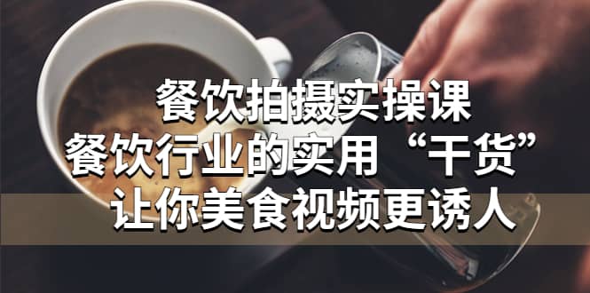 餐饮拍摄实操课：餐饮行业的实用“干货”让你美食视频更诱人吉晟搞钱-网创项目资源站-副业项目-创业项目-搞钱项目吉晟搞钱