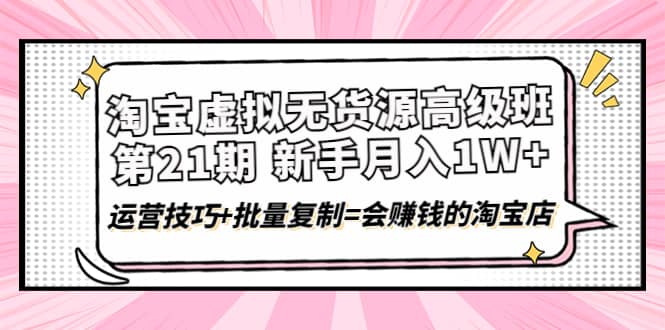 淘宝虚拟无货源高级班【第21期】运营技巧+批量复制=会赚钱的淘宝店吉晟搞钱-网创项目资源站-副业项目-创业项目-搞钱项目吉晟搞钱