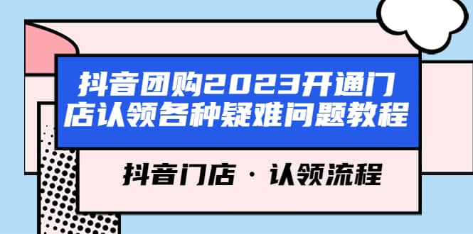 抖音团购2023开通门店认领各种疑难问题教程，抖音门店·认领流程吉晟搞钱-网创项目资源站-副业项目-创业项目-搞钱项目吉晟搞钱
