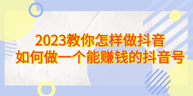 2023教你怎样做抖音，如何做一个能赚钱的抖音号（22节课）吉晟搞钱-网创项目资源站-副业项目-创业项目-搞钱项目吉晟搞钱